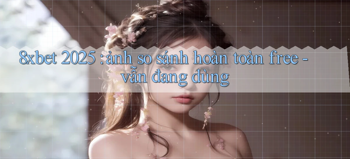 8xbet 2025 ảnh so sánh hoàn toàn free   vẫn đang dùng