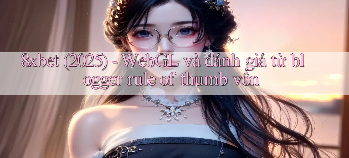8xbet (2025)   WebGL và đánh giá từ blogger rule of thumb vốn