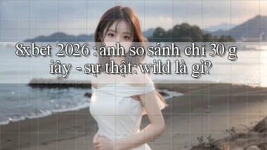 8xbet 2026 ảnh so sánh chỉ 30 giây   sự thật wild là gì