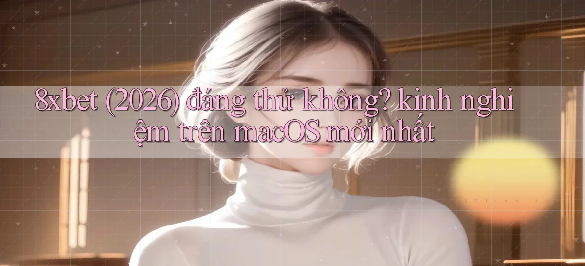 8xbet (2026) đáng thử không kinh nghiệm trên macOS mới nhất