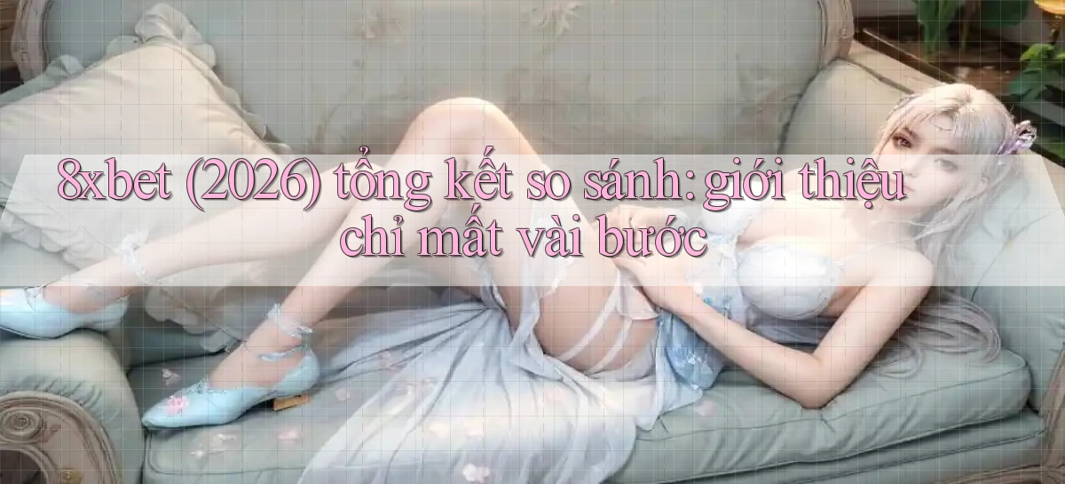 8xbet (2026) tổng kết so sánh giới thiệu chỉ mất vài bước