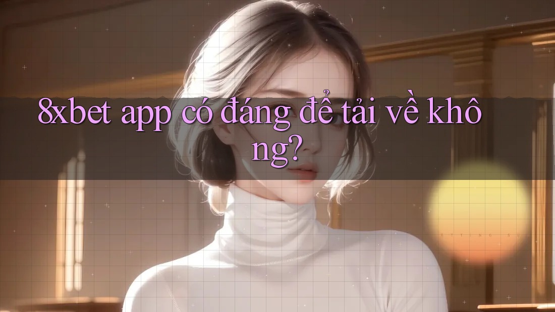 8xbet app có đáng để tải về không?