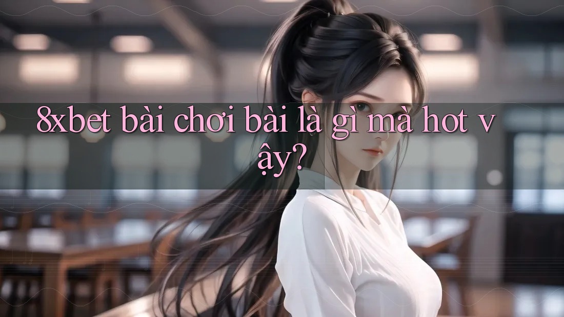 8xbet bài chơi bài là gì mà hot vậy? 8xbet bài chơi bài là gì mà hot vậy?