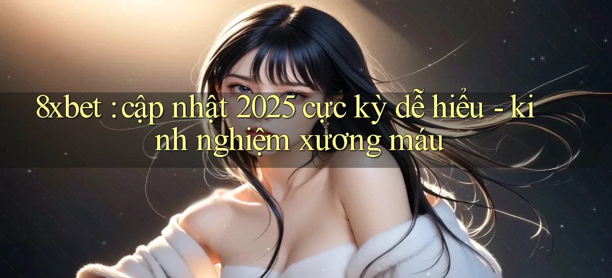 8xbet cập nhật 2025 cực kỳ dễ hiểu   kinh nghiệm xương máu