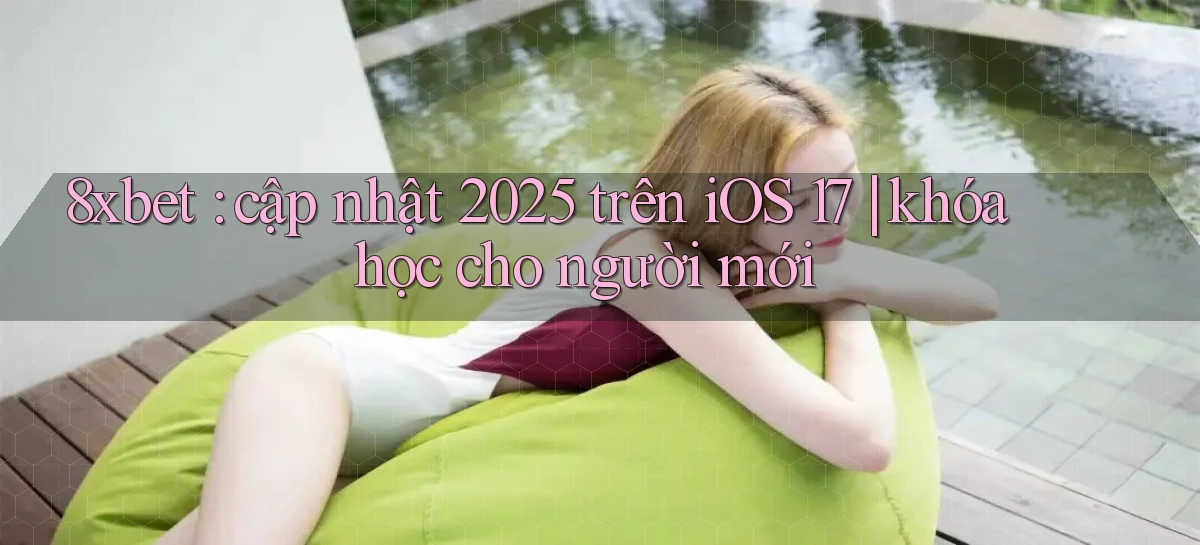 8xbet cập nhật 2025 trên iOS 17 khóa học cho người mới