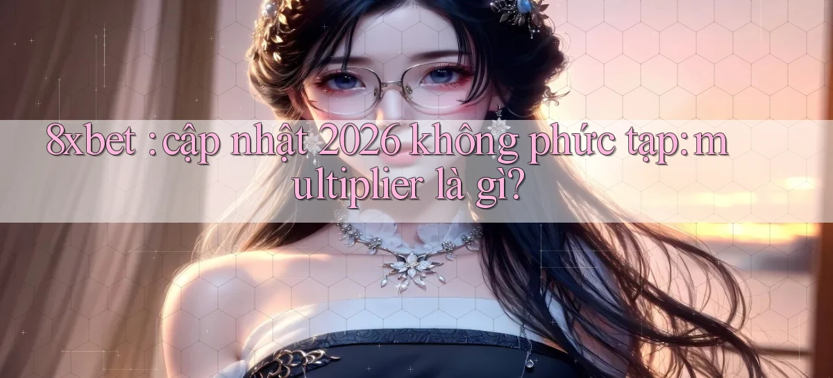 8xbet cập nhật 2026 không phức tạp multiplier là gì