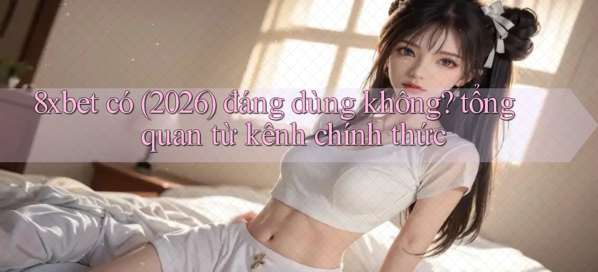 8xbet có (2026) đáng dùng không tổng quan từ kênh chính thức