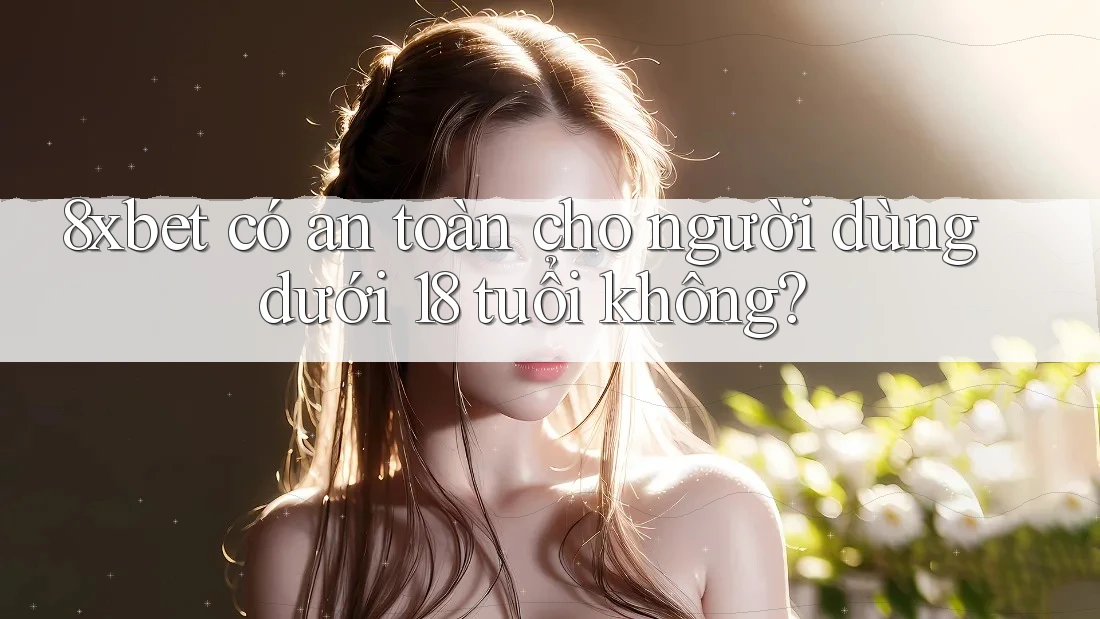 8xbet có an toàn cho người dùng dưới 18 tuổi không? 8xbet có an toàn cho người dùng dưới 18 tuổi không?