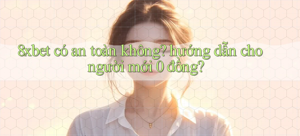 8xbet có an toàn không hướng dẫn cho người mới 0 đồng