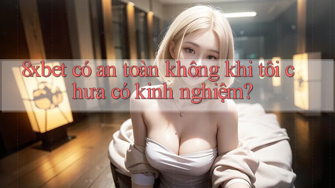 8xbet có an toàn không khi tôi chưa có kinh nghiệm? 8xbet có an toàn không khi tôi chưa có kinh nghiệm?