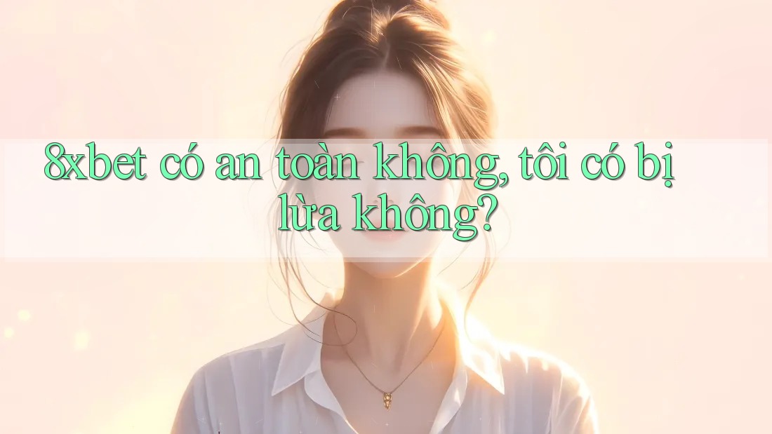 8xbet có an toàn không, tôi có bị lừa không? 8xbet có an toàn không, tôi có bị lừa không?