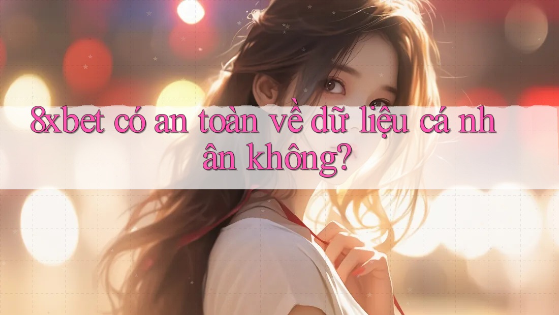 8xbet có an toàn về dữ liệu cá nhân không? 8xbet có an toàn về dữ liệu cá nhân không?