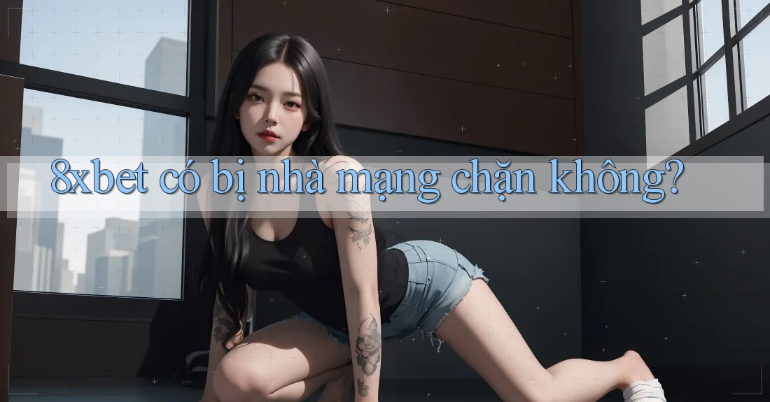 8xbet có bị nhà mạng chặn không? 8xbet có bị nhà mạng chặn không?