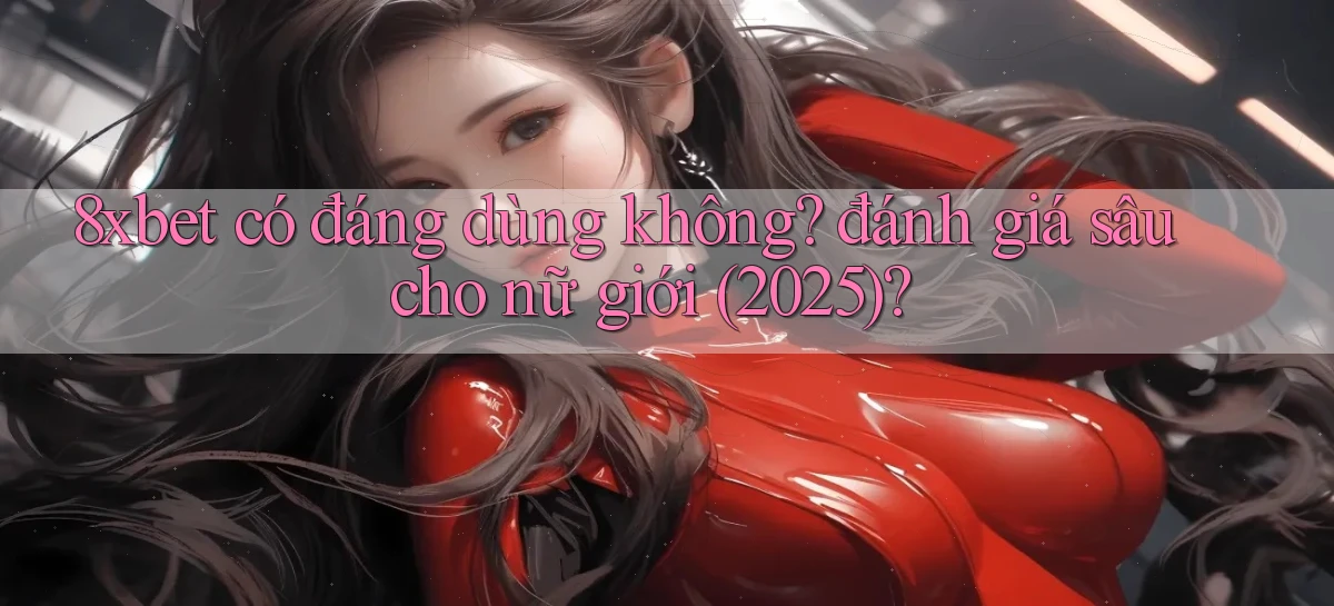 8xbet có đáng dùng không đánh giá sâu cho nữ giới (2025)