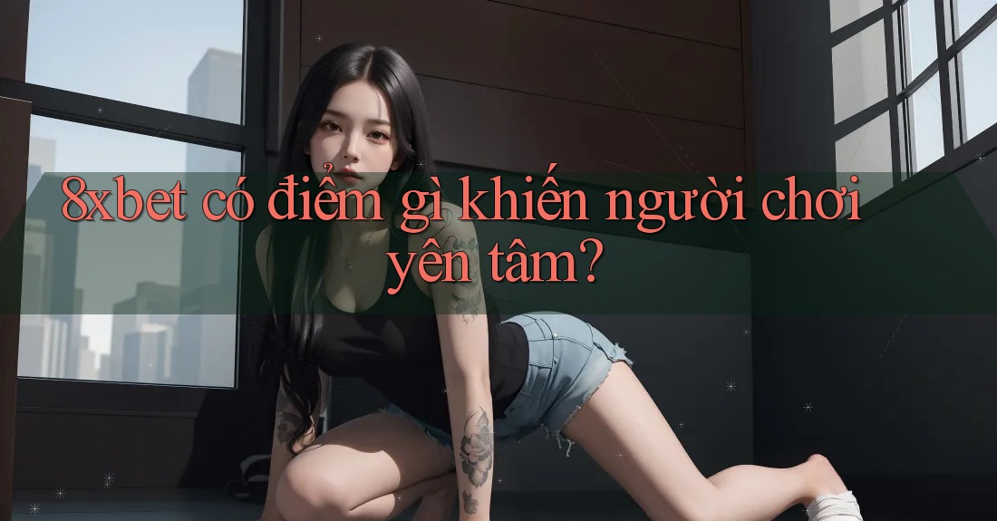 8xbet có điểm gì khiến người chơi yên tâm? 8xbet có điểm gì khiến người chơi yên tâm?