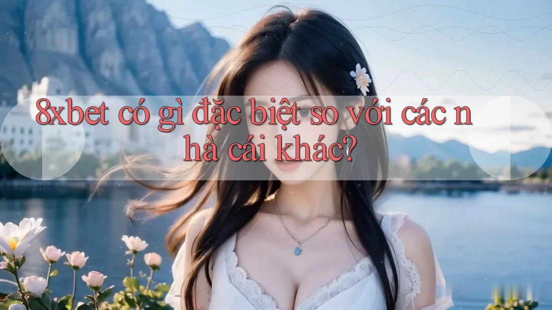 8xbet có gì đặc biệt so với các nhà cái khác? 8xbet có gì đặc biệt so với các nhà cái khác?