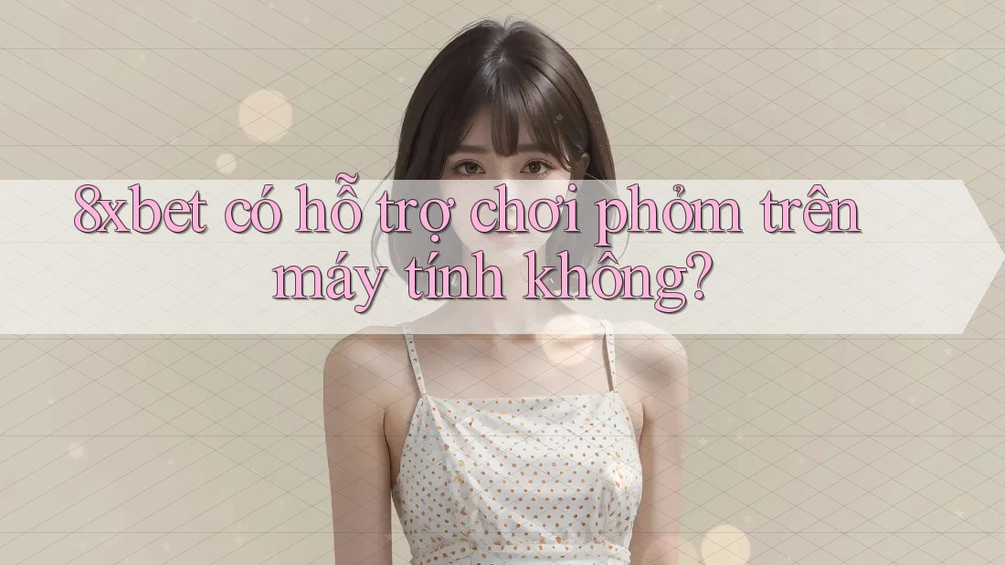 8xbet có hỗ trợ chơi phỏm trên máy tính không? 8xbet có hỗ trợ chơi phỏm trên máy tính không?