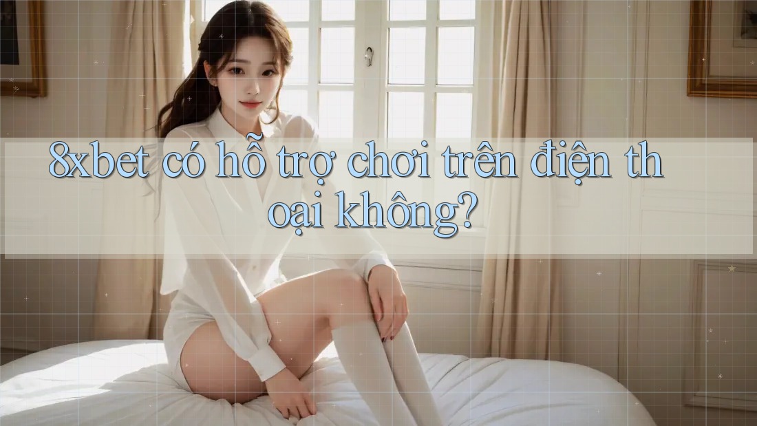 8xbet có hỗ trợ chơi trên điện thoại không? 8xbet có hỗ trợ chơi trên điện thoại không?