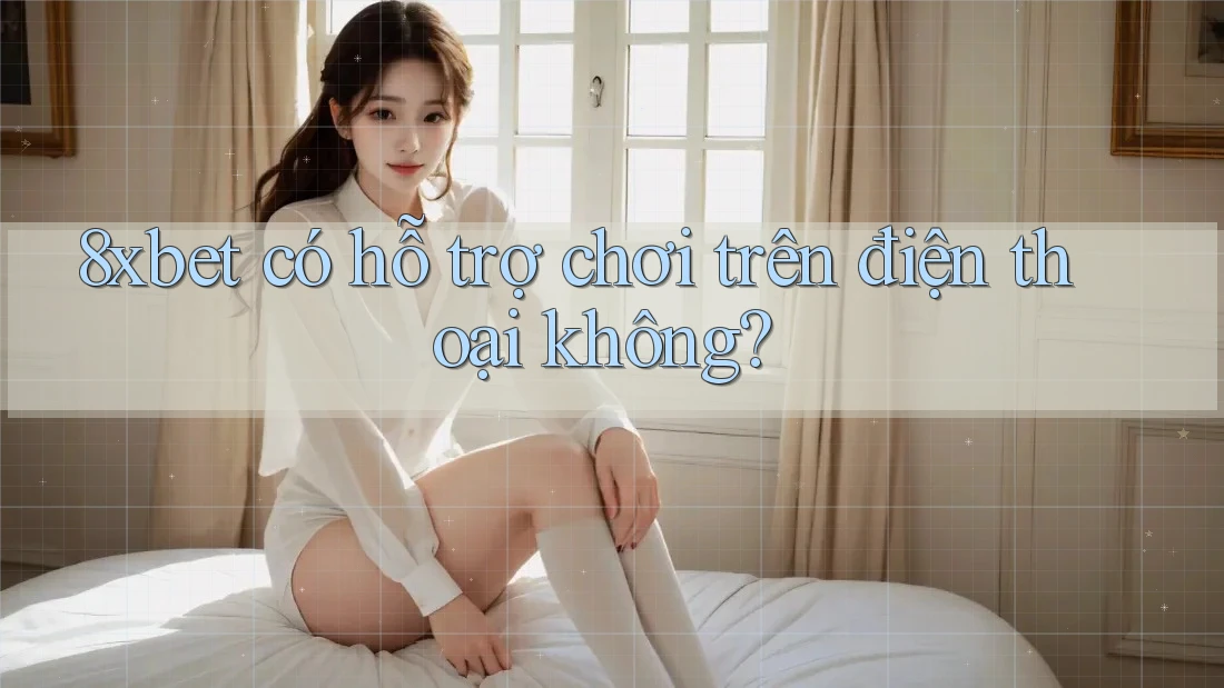 8xbet có hỗ trợ chơi trên điện thoại không? 8xbet có hỗ trợ chơi trên điện thoại không?