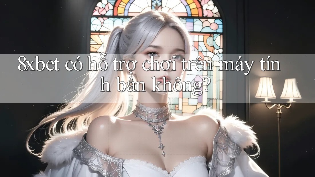8xbet có hỗ trợ chơi trên máy tính bàn không?