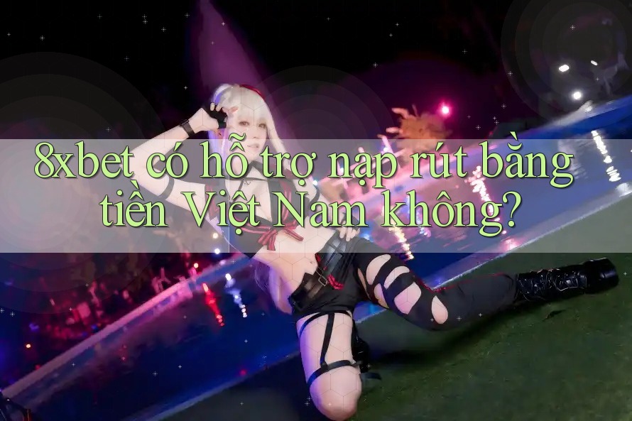 8xbet có hỗ trợ nạp rút bằng tiền Việt Nam không? 8xbet có hỗ trợ nạp rút bằng tiền Việt Nam không?
