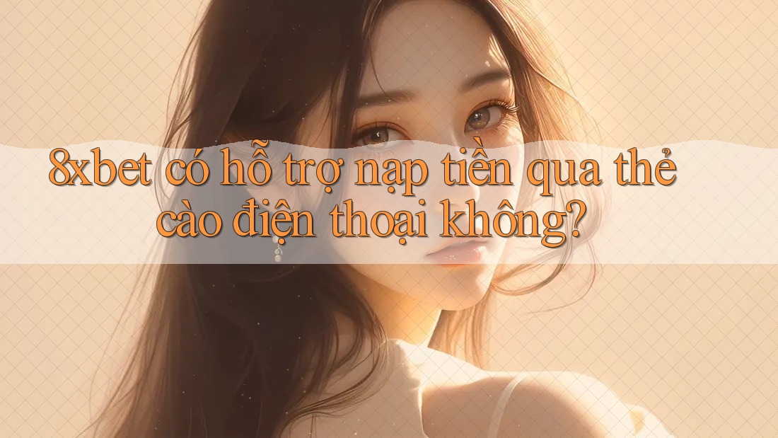 8xbet có hỗ trợ nạp tiền qua thẻ cào điện thoại không? 8xbet có hỗ trợ nạp tiền qua thẻ cào điện thoại không?