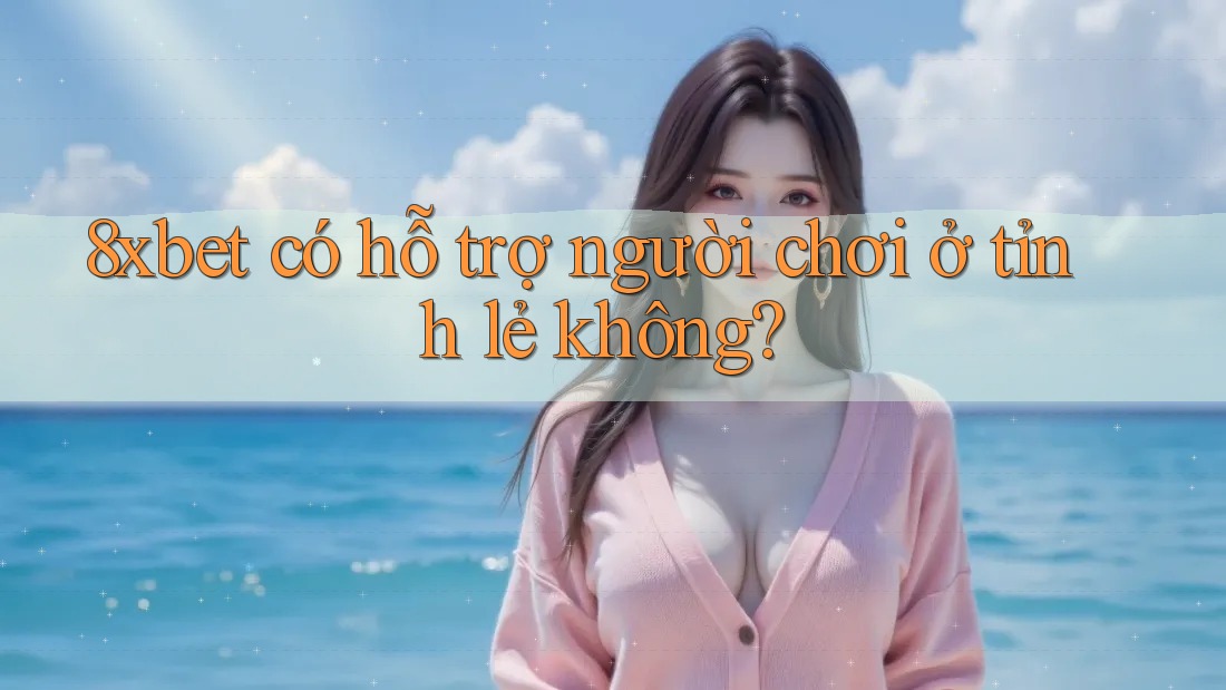 8xbet có hỗ trợ người chơi ở tỉnh lẻ không?