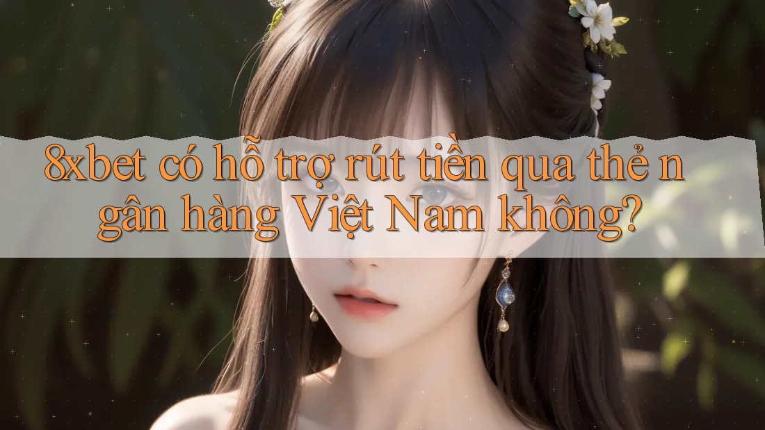 8xbet có hỗ trợ rút tiền qua thẻ ngân hàng Việt Nam không?