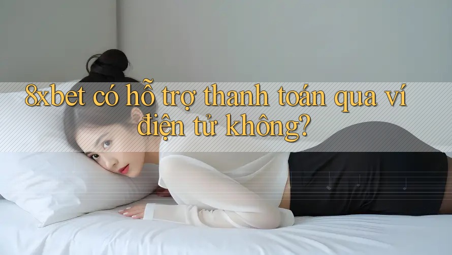 8xbet có hỗ trợ thanh toán qua ví điện tử không?