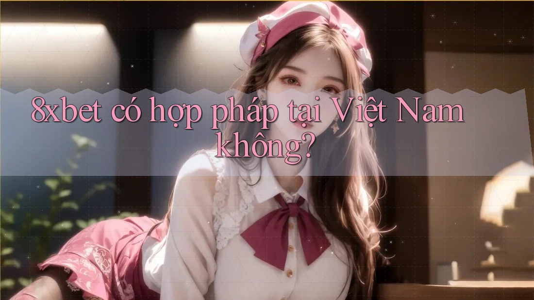 8xbet có hợp pháp tại Việt Nam không? 8xbet có hợp pháp tại Việt Nam không?