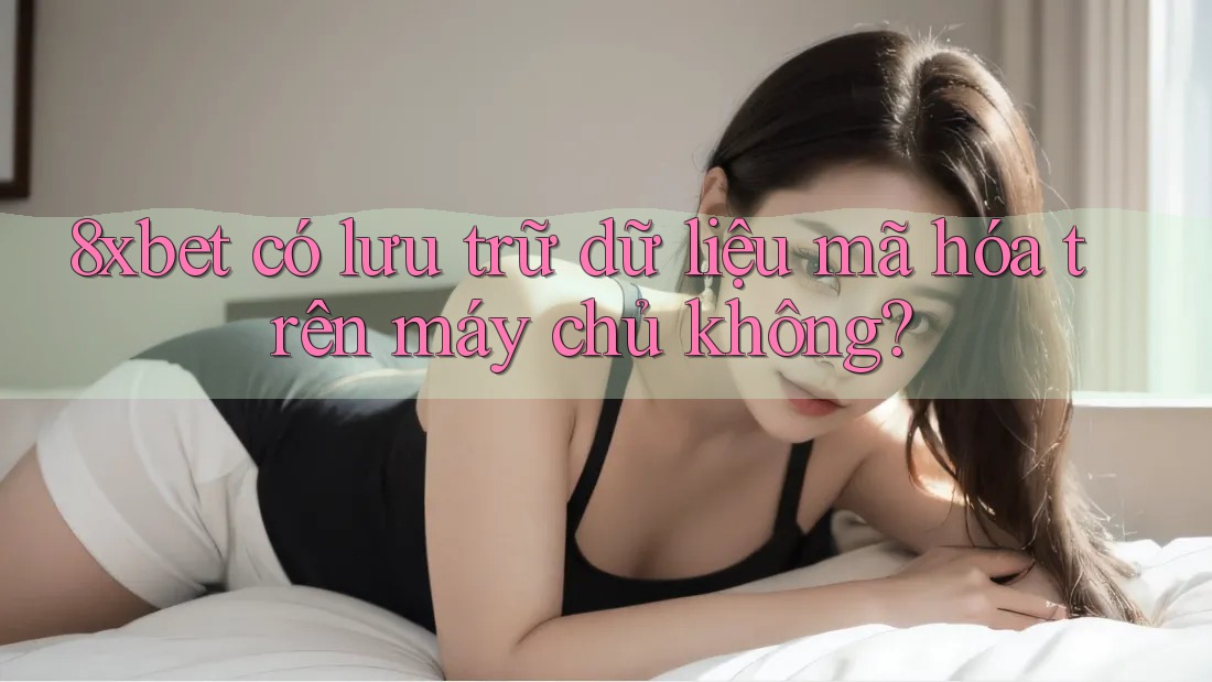 8xbet có lưu trữ dữ liệu mã hóa trên máy chủ không? 8xbet có lưu trữ dữ liệu mã hóa trên máy chủ không?