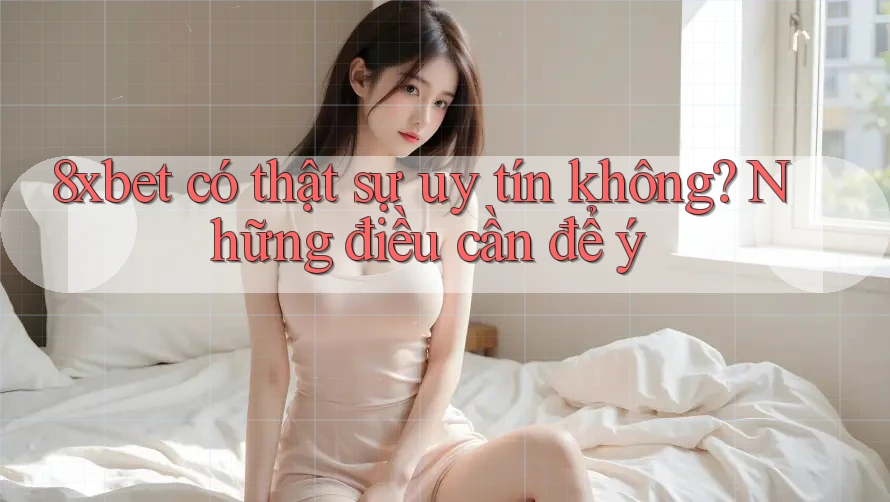8xbet có thật sự uy tín không? Những điều cần để ý 8xbet có thật sự uy tín không? Những điều cần để ý