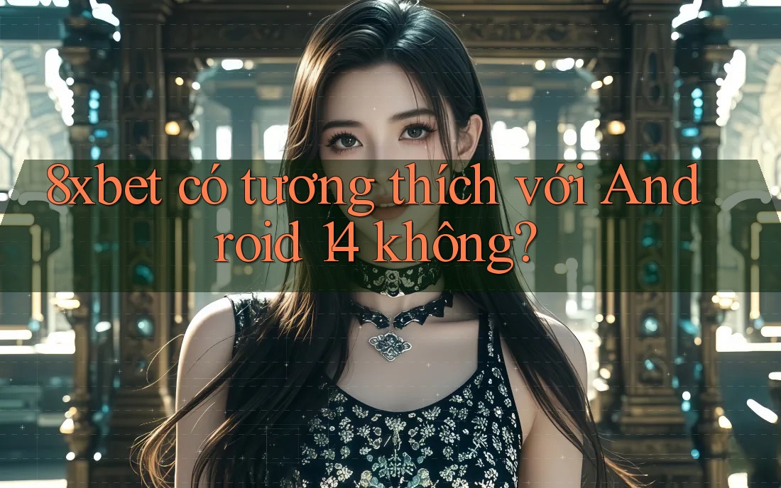 8xbet có tương thích với Android 14 không? 8xbet có tương thích với Android 14 không?