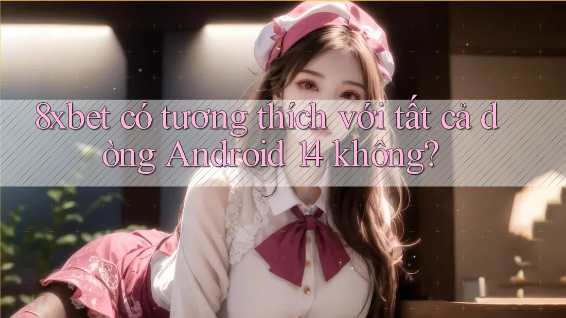 8xbet có tương thích với tất cả dòng Android 14 không? 8xbet có tương thích với tất cả dòng Android 14 không?