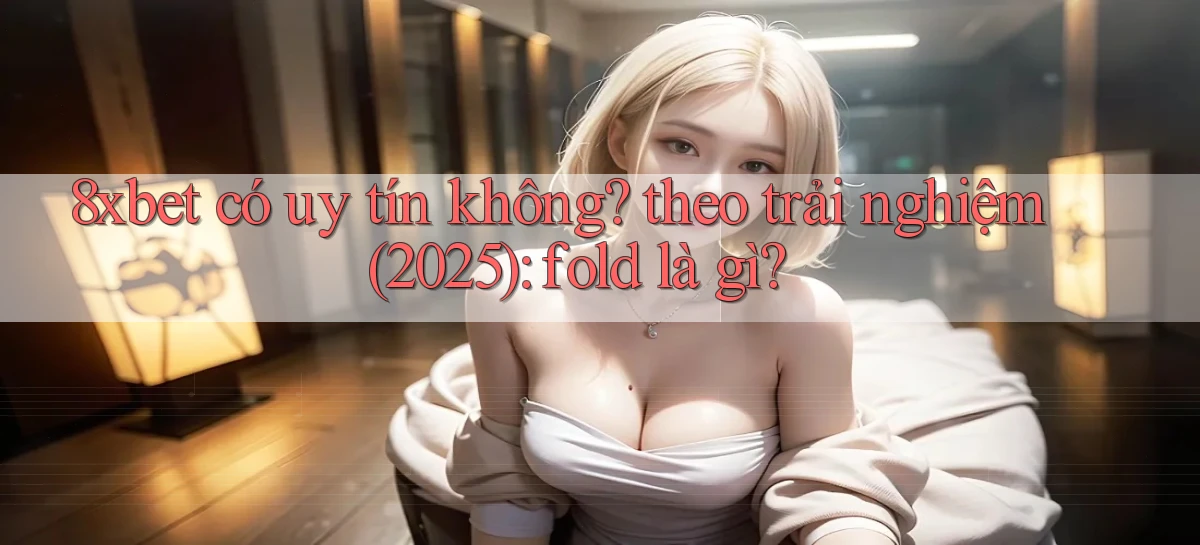8xbet có uy tín không theo trải nghiệm (2025) fold là gì