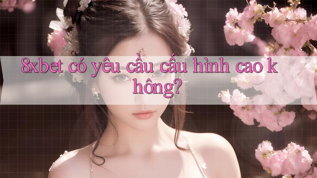 8xbet có yêu cầu cấu hình cao không? 8xbet có yêu cầu cấu hình cao không?