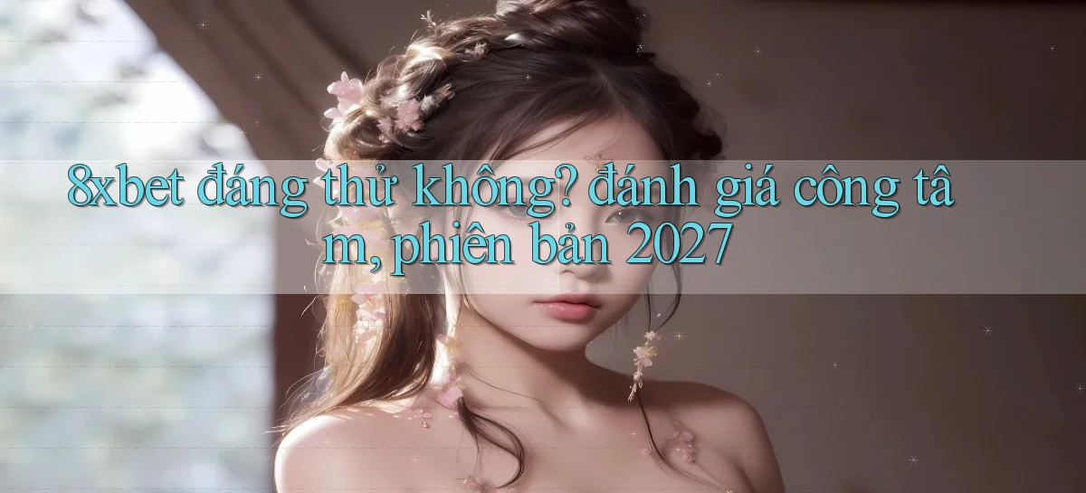 8xbet đáng thử không đánh giá công tâm, phiên bản 2027