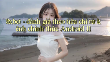 8xbet   đánh giá theo tiêu chí từ kênh chính thức Android 11