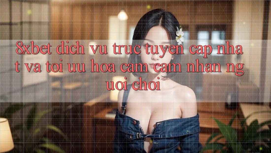 8xbet - Dịch vụ trực tuyến Cập Nhật Và Tối Ưu Hóa Cảm cảm nhận Người chơi 8xbet - Dịch vụ trực tuyến Cập Nhật Và Tối Ưu Hóa Cảm cảm nhận Người chơi