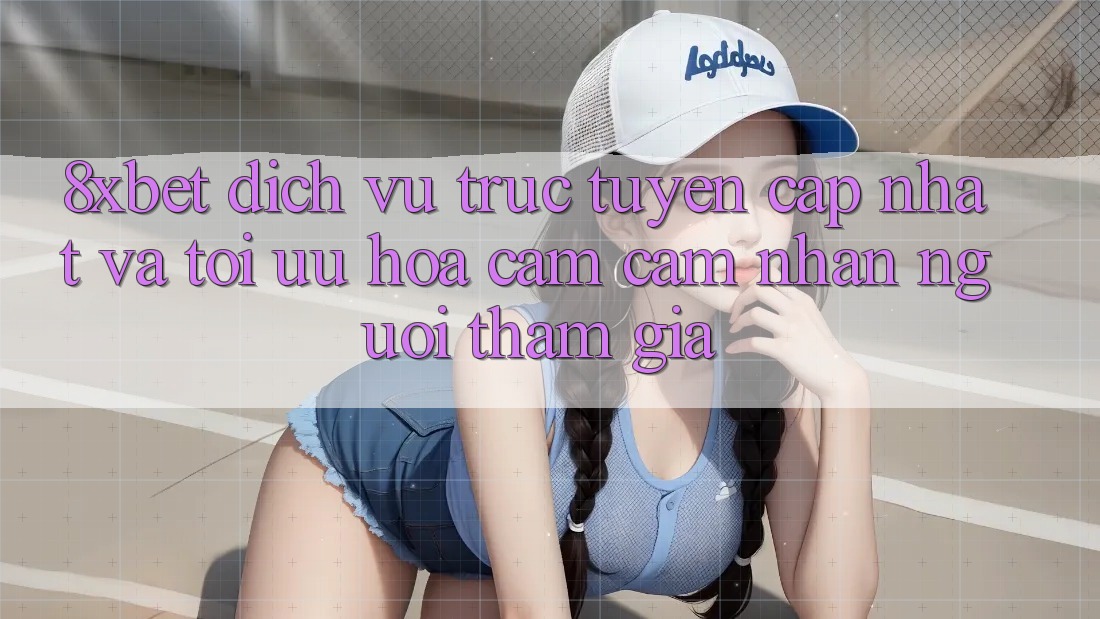 8xbet - Dịch vụ trực tuyến Cập Nhật Và Tối Ưu Hóa Cảm cảm nhận Người tham gia 8xbet - Dịch vụ trực tuyến Cập Nhật Và Tối Ưu Hóa Cảm cảm nhận Người tham gia