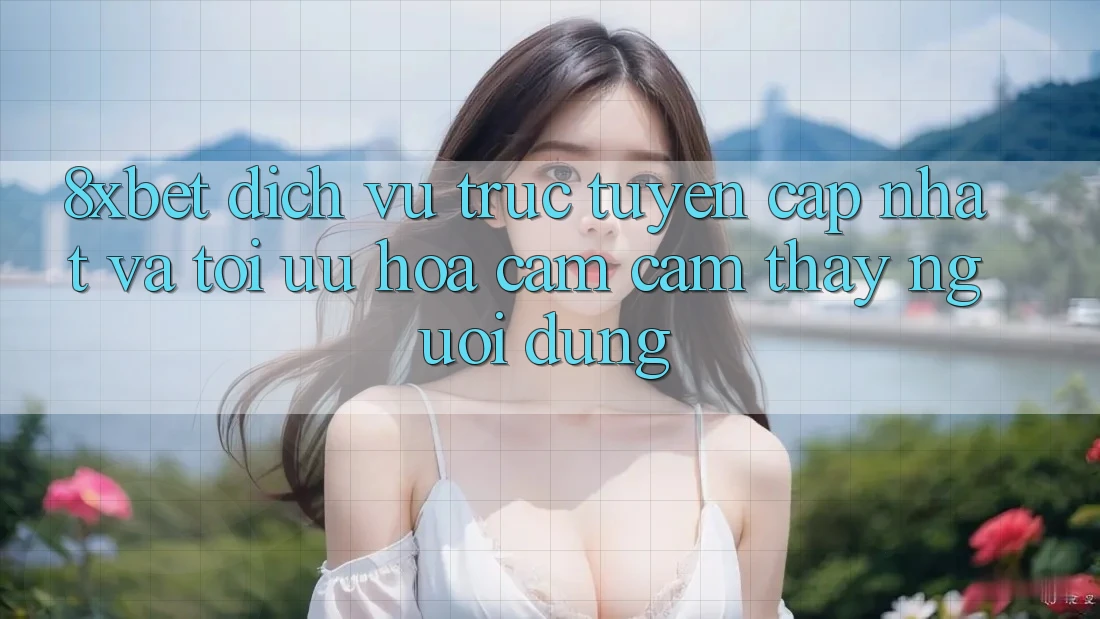 8xbet - Dịch vụ trực tuyến Cập Nhật Và Tối Ưu Hóa Cảm cảm thấy Người Dùng