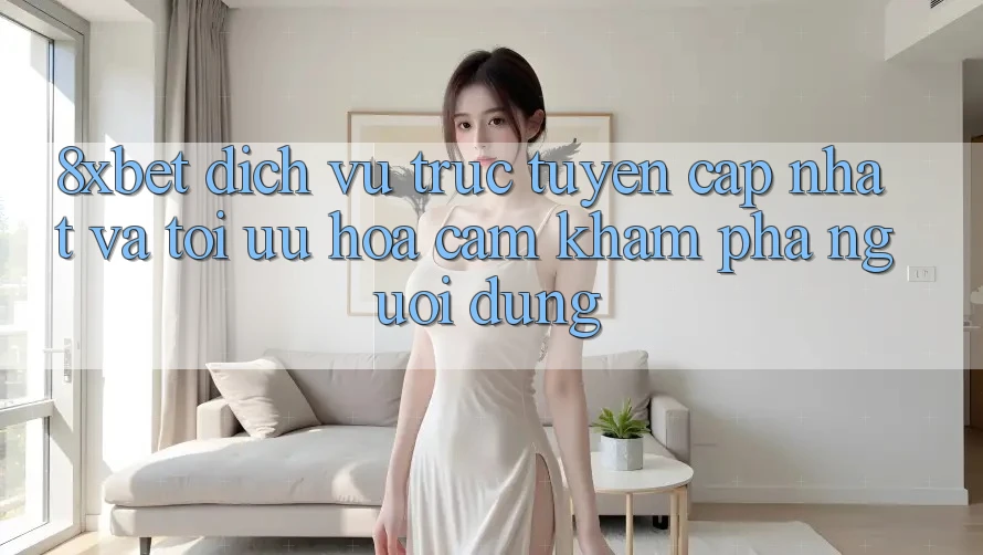 8xbet - Dịch vụ trực tuyến Cập Nhật Và Tối Ưu Hóa Cảm khám phá Người Dùng