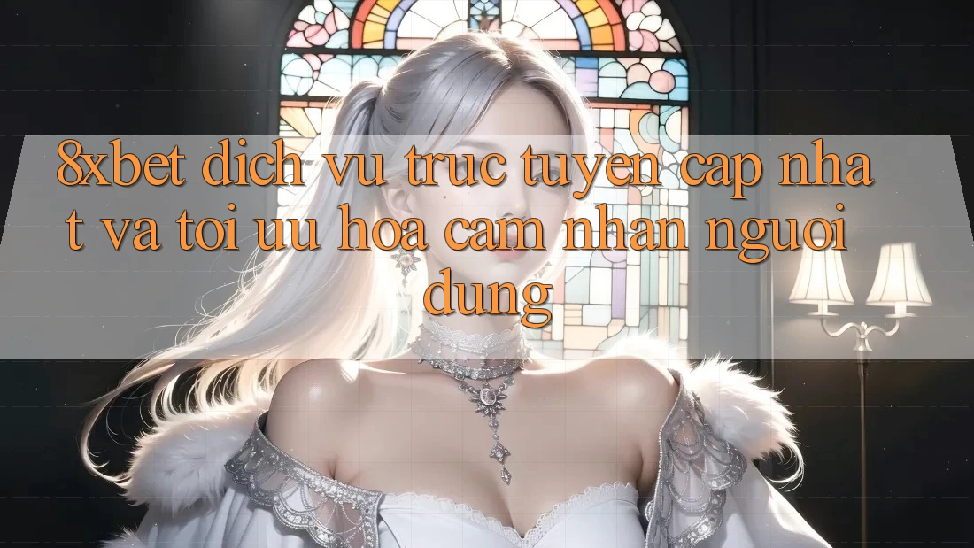 8xbet - Dịch vụ trực tuyến Cập Nhật Và Tối Ưu Hóa Cảm nhận Người Dùng 8xbet - Dịch vụ trực tuyến Cập Nhật Và Tối Ưu Hóa Cảm nhận Người Dùng