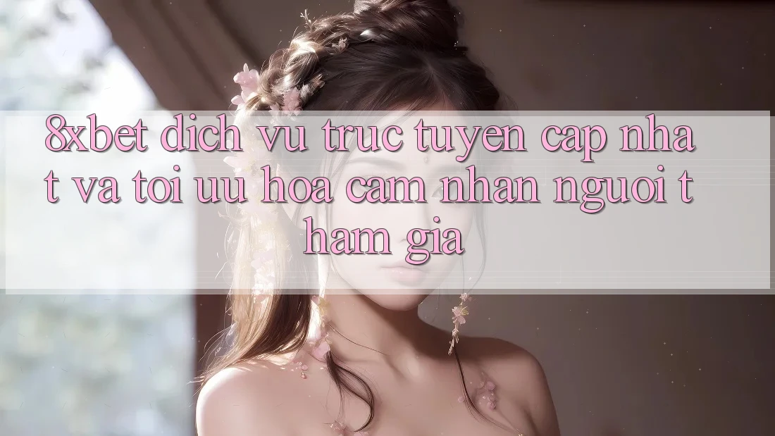 8xbet - Dịch vụ trực tuyến Cập Nhật Và Tối Ưu Hóa Cảm nhận Người tham gia
