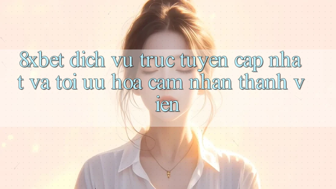 8xbet - Dịch vụ trực tuyến Cập Nhật Và Tối Ưu Hóa Cảm nhận Thành viên 8xbet - Dịch vụ trực tuyến Cập Nhật Và Tối Ưu Hóa Cảm nhận Thành viên