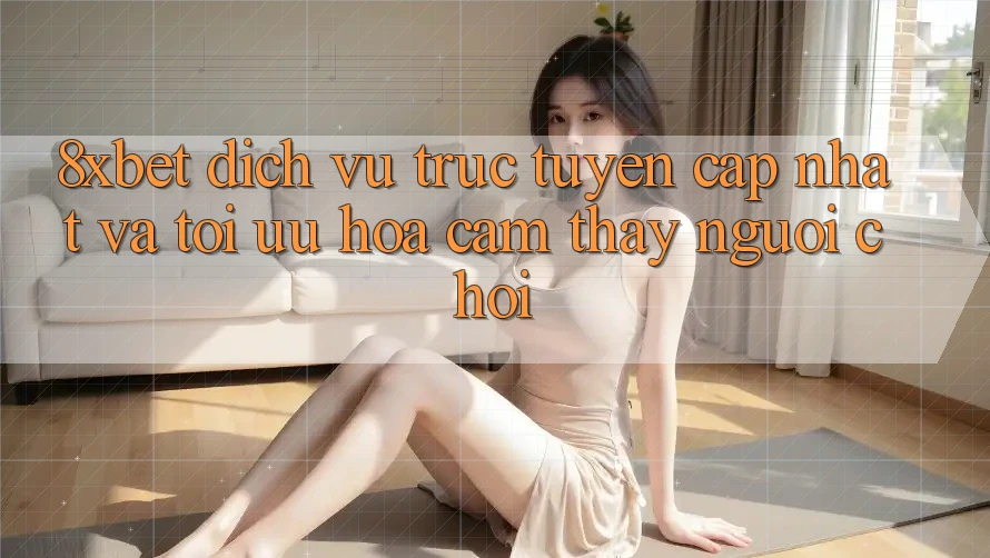 8xbet - Dịch vụ trực tuyến Cập Nhật Và Tối Ưu Hóa Cảm thấy Người chơi 8xbet - Dịch vụ trực tuyến Cập Nhật Và Tối Ưu Hóa Cảm thấy Người chơi