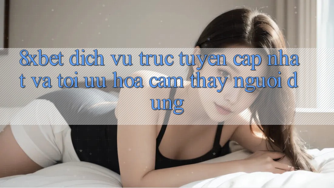 8xbet - Dịch vụ trực tuyến Cập Nhật Và Tối Ưu Hóa Cảm thấy Người Dùng 8xbet - Dịch vụ trực tuyến Cập Nhật Và Tối Ưu Hóa Cảm thấy Người Dùng