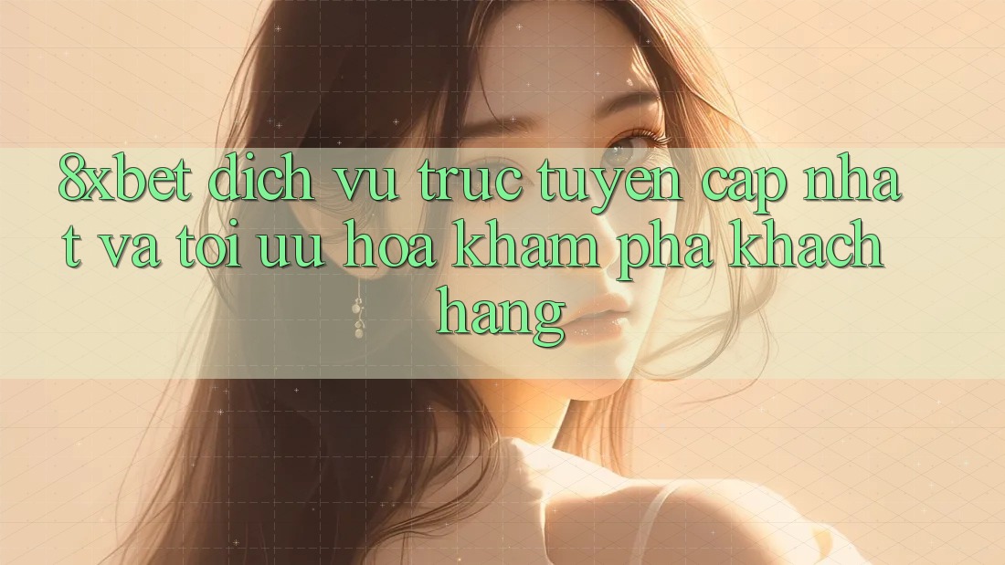 8xbet - Dịch vụ trực tuyến Cập Nhật Và Tối Ưu Hóa Khám phá Khách hàng 8xbet - Dịch vụ trực tuyến Cập Nhật Và Tối Ưu Hóa Khám phá Khách hàng