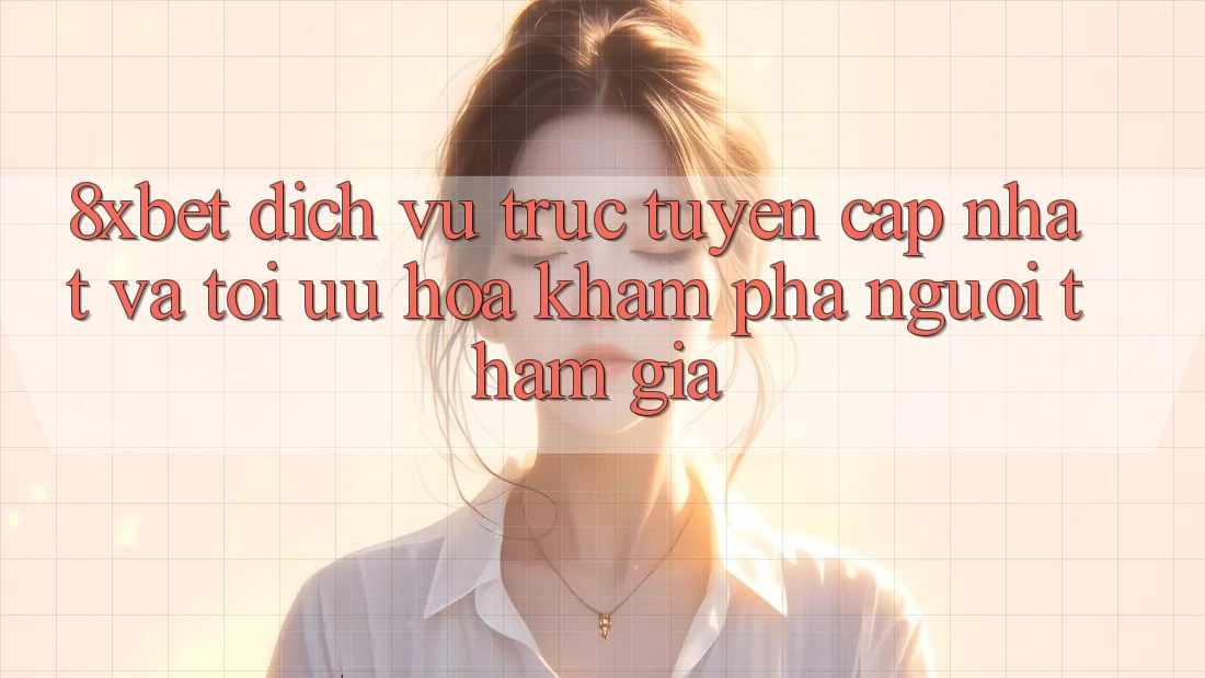 8xbet - Dịch vụ trực tuyến Cập Nhật Và Tối Ưu Hóa Khám phá Người tham gia 8xbet - Dịch vụ trực tuyến Cập Nhật Và Tối Ưu Hóa Khám phá Người tham gia