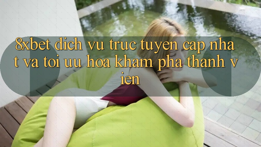 8xbet - Dịch vụ trực tuyến Cập Nhật Và Tối Ưu Hóa Khám phá Thành viên 8xbet - Dịch vụ trực tuyến Cập Nhật Và Tối Ưu Hóa Khám phá Thành viên